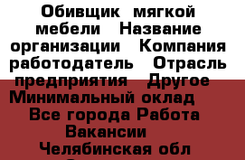 Обивщик. мягкой мебели › Название организации ­ Компания-работодатель › Отрасль предприятия ­ Другое › Минимальный оклад ­ 1 - Все города Работа » Вакансии   . Челябинская обл.,Снежинск г.